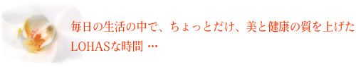 毎日の生活の中で、ちょっとだけ、美と健康の質を