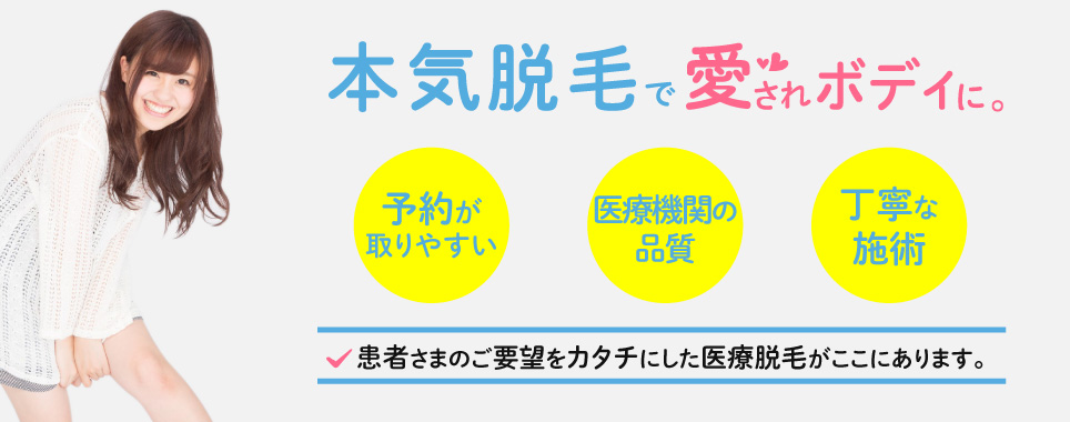 本気脱毛で愛されボディに　予約が取りやすい　医療機関の品質　丁寧な施術　患者様のご要望をカタチにした医療脱毛がここにあります。